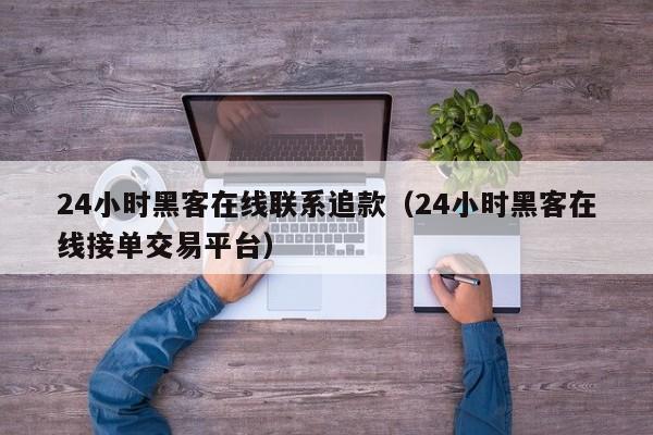 24小时黑客在线联系追款（24小时黑客在线接单交易平台）