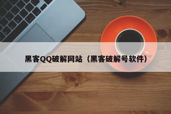 黑客QQ破解网站（黑客破解号软件）