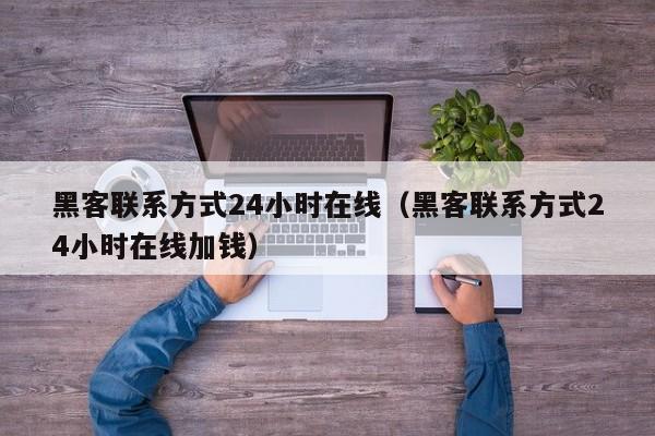 黑客联系方式24小时在线（黑客联系方式24小时在线加钱）