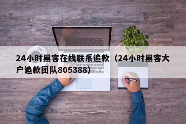 24小时黑客在线联系追款（24小时黑客大户追款团队805388）