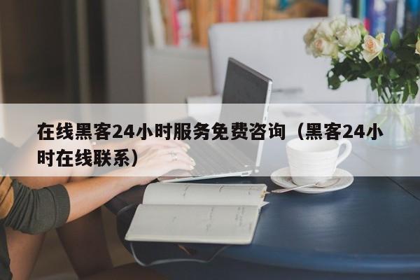 在线黑客24小时服务免费咨询（黑客24小时在线联系）