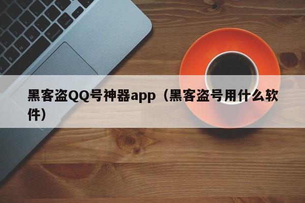 黑客盗QQ号神器app（黑客盗号用什么软件）