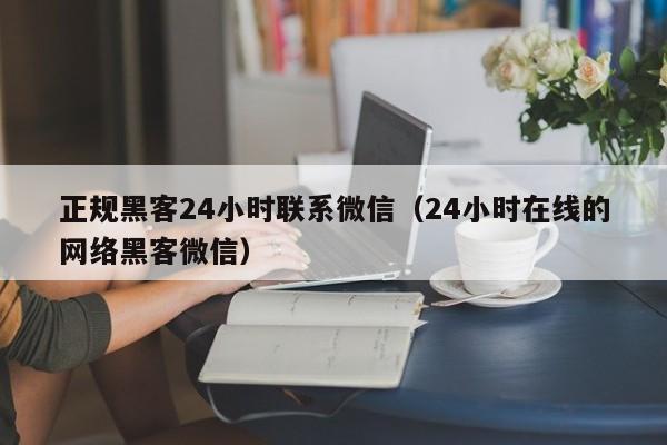 正规黑客24小时联系微信（24小时在线的网络黑客微信）