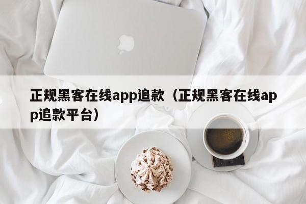 正规黑客在线app追款（正规黑客在线app追款平台）