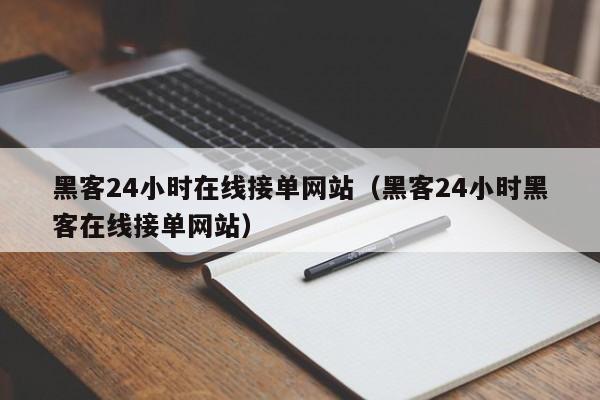 黑客24小时在线接单网站（黑客24小时黑客在线接单网站）