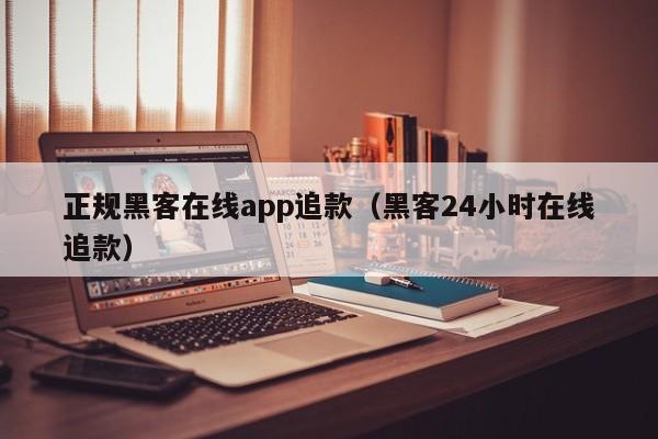 正规黑客在线app追款（黑客24小时在线追款）