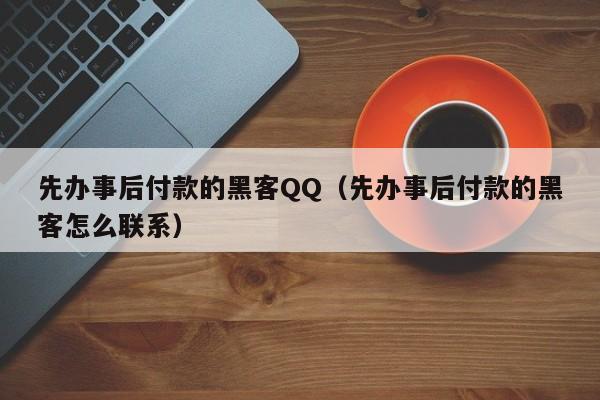 先办事后付款的黑客QQ（先办事后付款的黑客怎么联系）