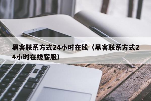 黑客联系方式24小时在线（黑客联系方式24小时在线客服）