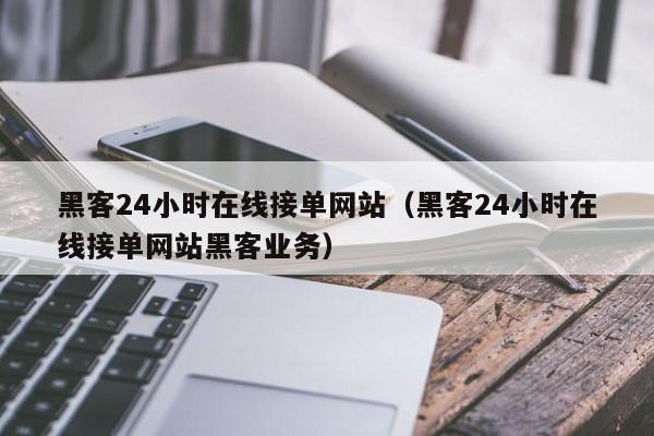 黑客24小时在线接单网站（黑客24小时在线接单网站黑客业务）