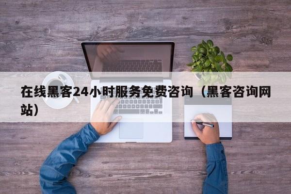 在线黑客24小时服务免费咨询（黑客咨询网站）