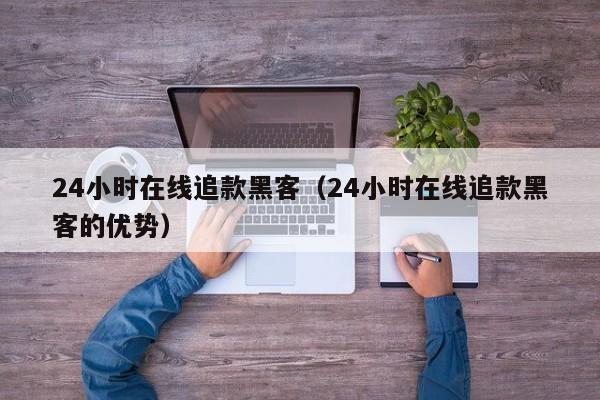 24小时在线追款黑客（24小时在线追款黑客的优势）