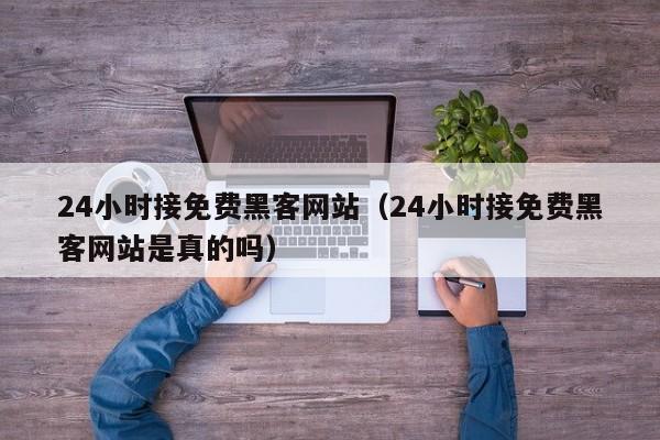 24小时接免费黑客网站（24小时接免费黑客网站是真的吗）