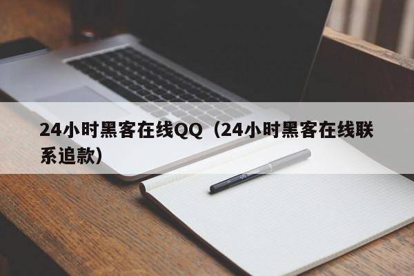 24小时黑客在线QQ（24小时黑客在线联系追款）