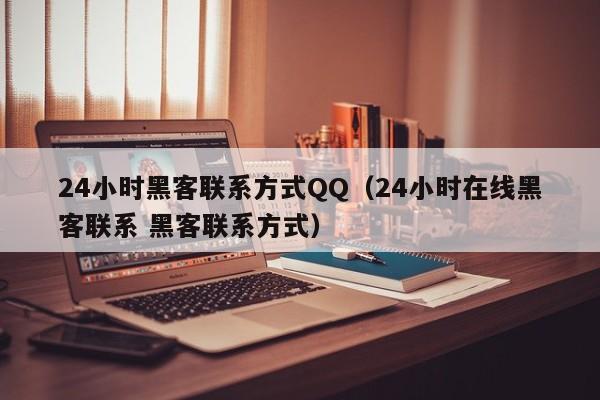 24小时黑客联系方式QQ（24小时在线黑客联系 黑客联系方式）