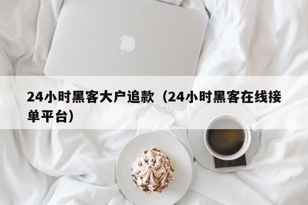 24小时黑客大户追款（24小时黑客在线接单平台）