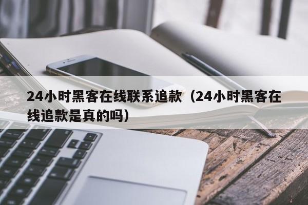 24小时黑客在线联系追款（24小时黑客在线追款是真的吗）