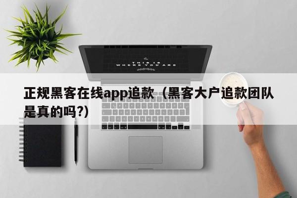 正规黑客在线app追款（黑客大户追款团队是真的吗?）