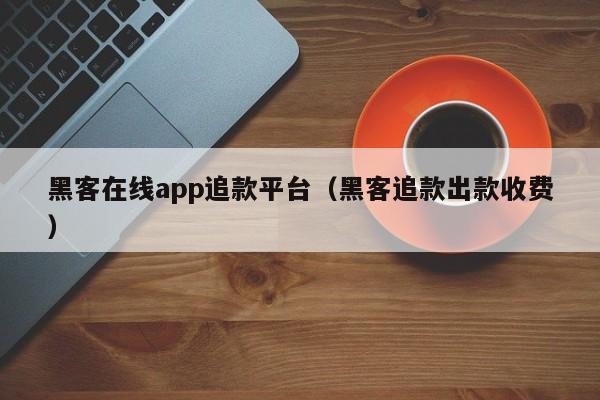 黑客在线app追款平台（黑客追款出款收费）