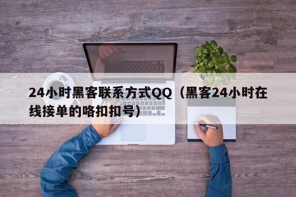 24小时黑客联系方式QQ（黑客24小时在线接单的咯扣扣号）