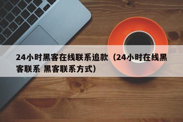 24小时黑客在线联系追款（24小时在线黑客联系 黑客联系方式）