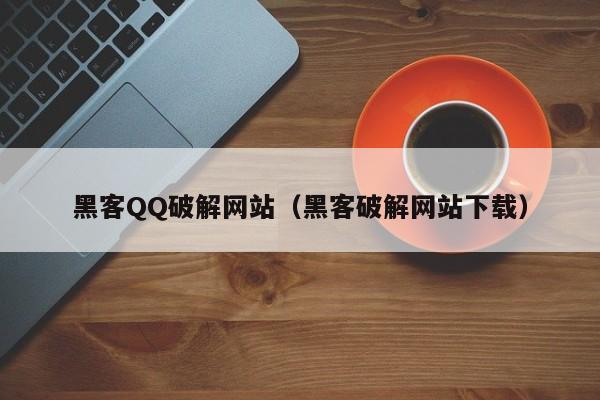 黑客QQ破解网站（黑客破解网站下载）