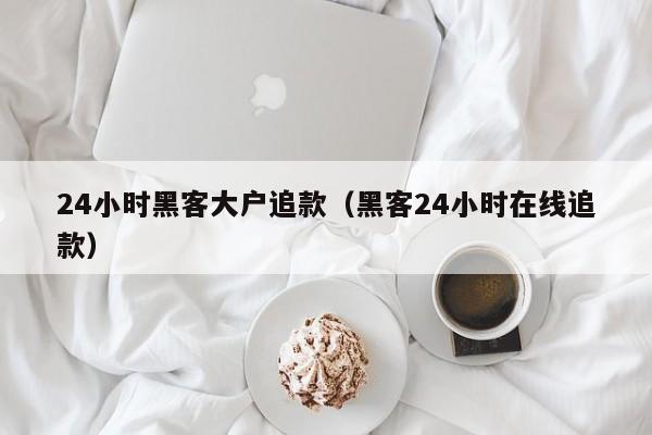 24小时黑客大户追款（黑客24小时在线追款）