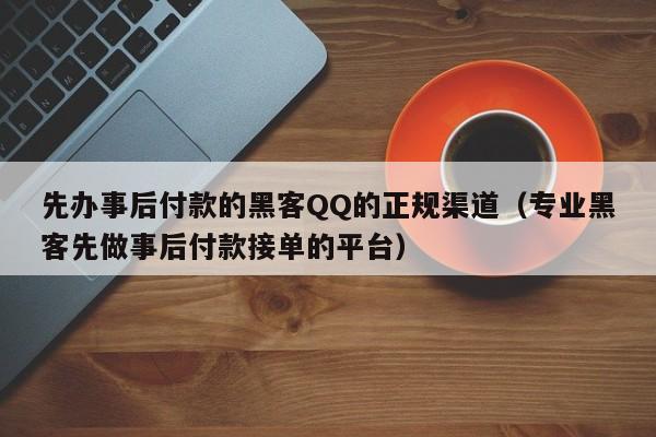 先办事后付款的黑客QQ的正规渠道（专业黑客先做事后付款接单的平台）