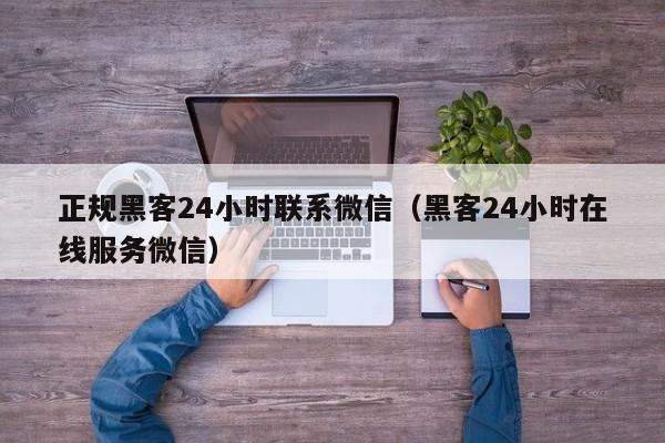 正规黑客24小时联系微信（黑客24小时在线服务微信）