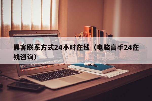 黑客联系方式24小时在线（电脑高手24在线咨询）