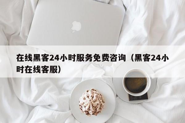 在线黑客24小时服务免费咨询（黑客24小时在线客服）