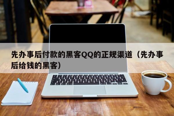 先办事后付款的黑客QQ的正规渠道（先办事后给钱的黑客）