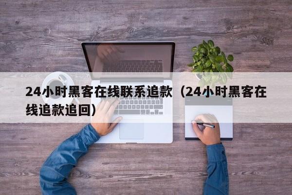 24小时黑客在线联系追款（24小时黑客在线追款追回）