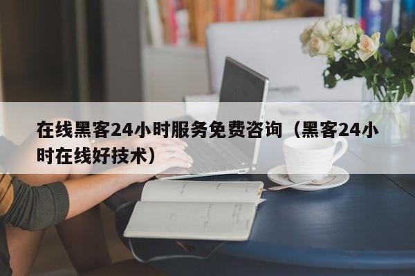 在线黑客24小时服务免费咨询（黑客24小时在线好技术）