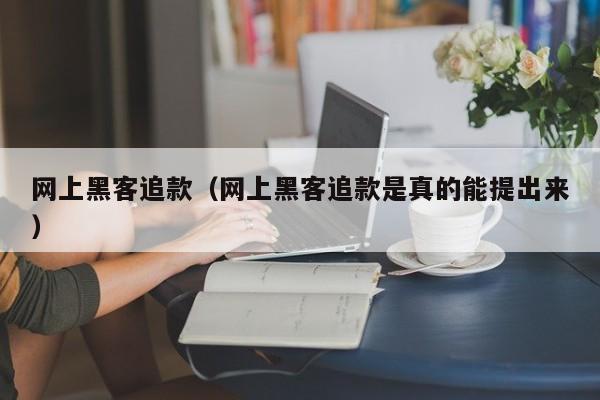 网上黑客追款（网上黑客追款是真的能提出来）