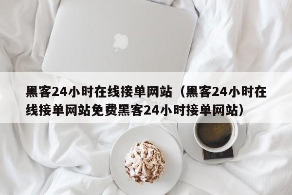 黑客24小时在线接单网站（黑客24小时在线接单网站免费黑客24小时接单网站）