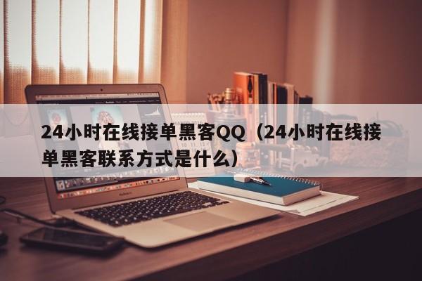 24小时在线接单黑客QQ（24小时在线接单黑客联系方式是什么）