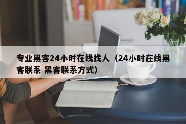 专业黑客24小时在线找人（24小时在线黑客联系 黑客联系方式）