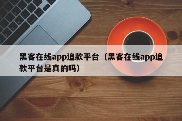 黑客在线app追款平台（黑客在线app追款平台是真的吗）