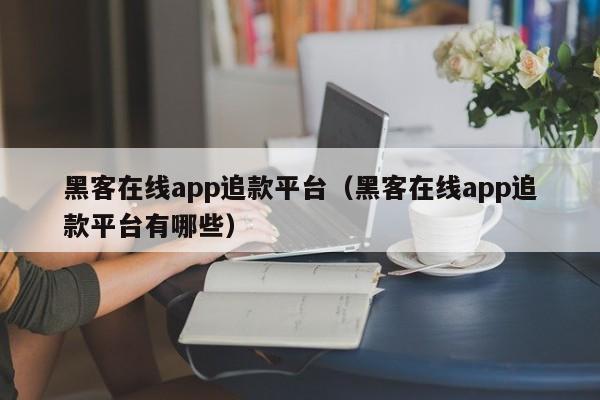 黑客在线app追款平台（黑客在线app追款平台有哪些）