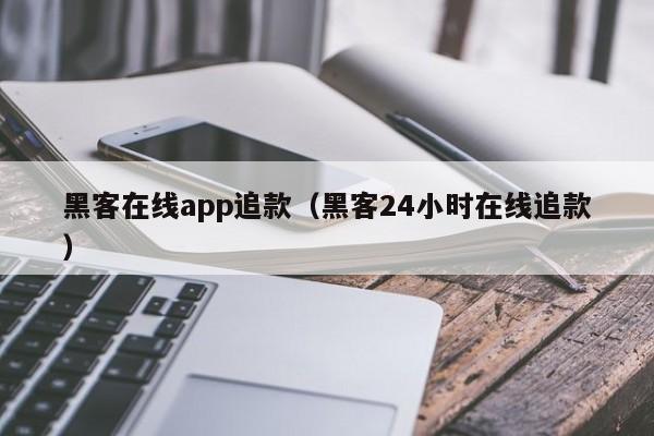 黑客在线app追款（黑客24小时在线追款）