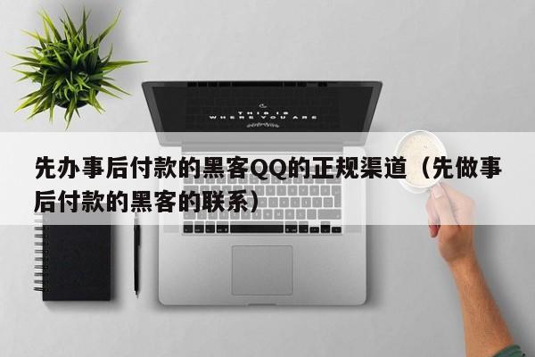 先办事后付款的黑客QQ的正规渠道（先做事后付款的黑客的联系）