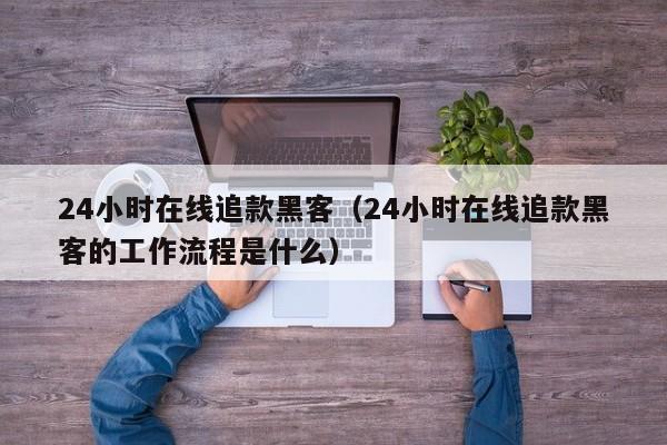 24小时在线追款黑客（24小时在线追款黑客的工作流程是什么）