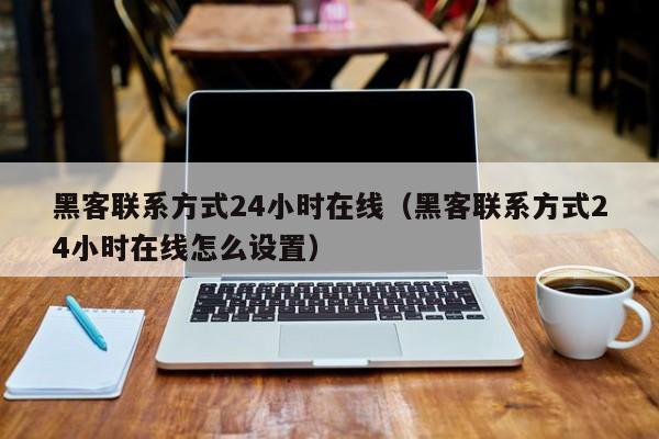 黑客联系方式24小时在线（黑客联系方式24小时在线怎么设置）