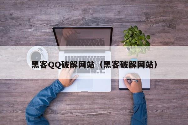 黑客QQ破解网站（黑客破解网站）