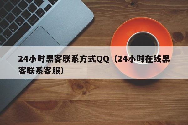 24小时黑客联系方式QQ（24小时在线黑客联系客服）