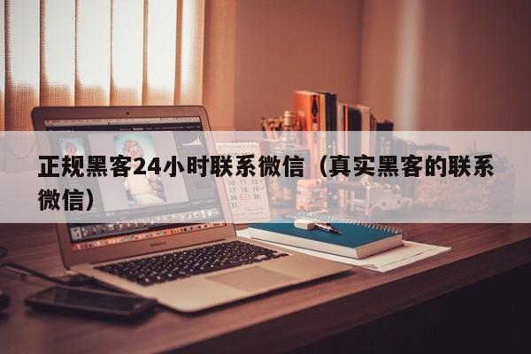 正规黑客24小时联系微信（真实黑客的联系微信）