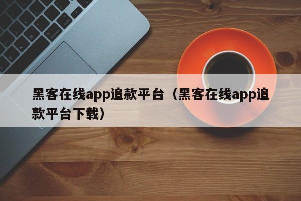 黑客在线app追款平台（黑客在线app追款平台下载）