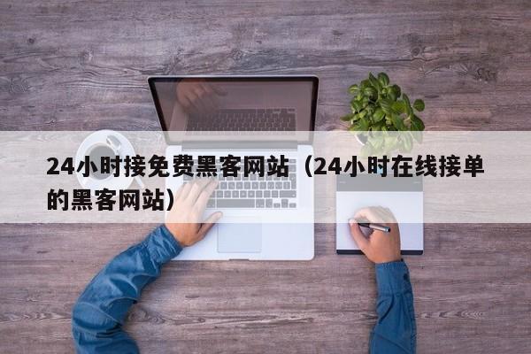 24小时接免费黑客网站（24小时在线接单的黑客网站）