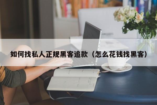 如何找私人正规黑客追款（怎么花钱找黑客）