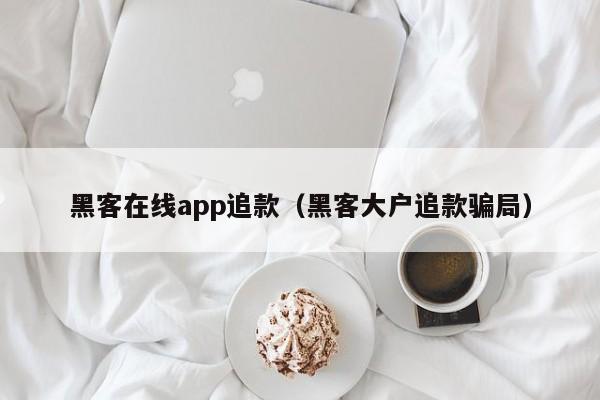 黑客在线app追款（黑客大户追款骗局）